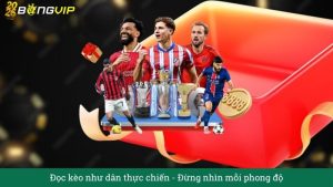 Đọc kèo như dân thực chiến: Đừng nhìn mỗi phong độ