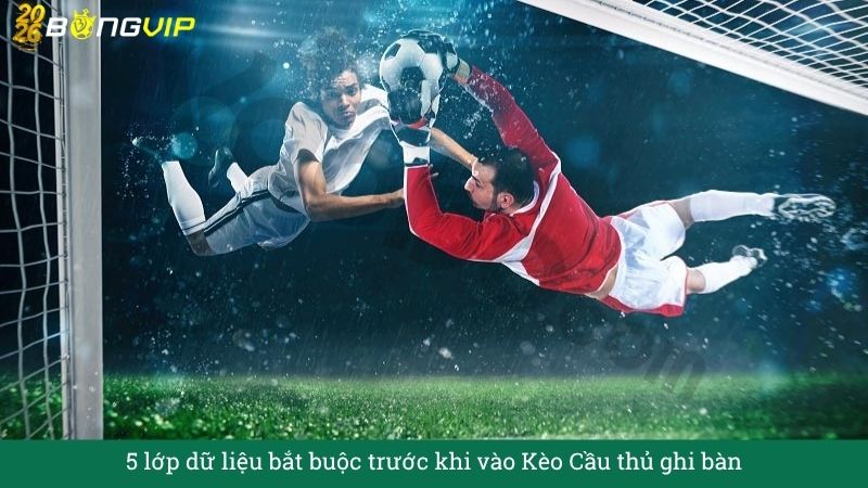 5 lớp dữ liệu bắt buộc trước khi vào Kèo Cầu thủ ghi bàn