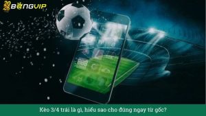 Kèo 3/4 trái là gì, hiểu sao cho đúng ngay từ gốc?