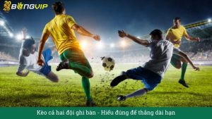 Kèo cả hai đội ghi bàn - Hiểu đúng để thắng dài hạn