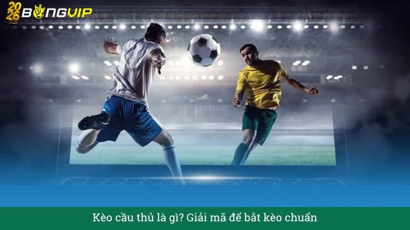 Kèo cầu thủ là gì? Giải mã để bắt kèo chuẩn