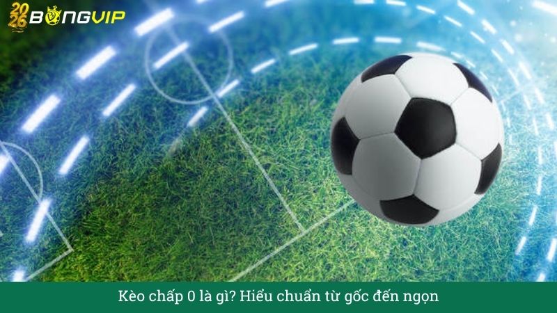 Kèo chấp 0 là gì? Hiểu chuẩn từ gốc đến ngọn