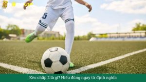 Kèo chấp 2 là gì? Hiểu đúng ngay từ định nghĩa
