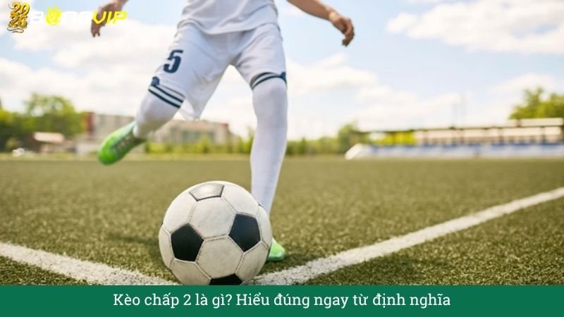 Kèo chấp 2 là gì? Hiểu đúng ngay từ định nghĩa