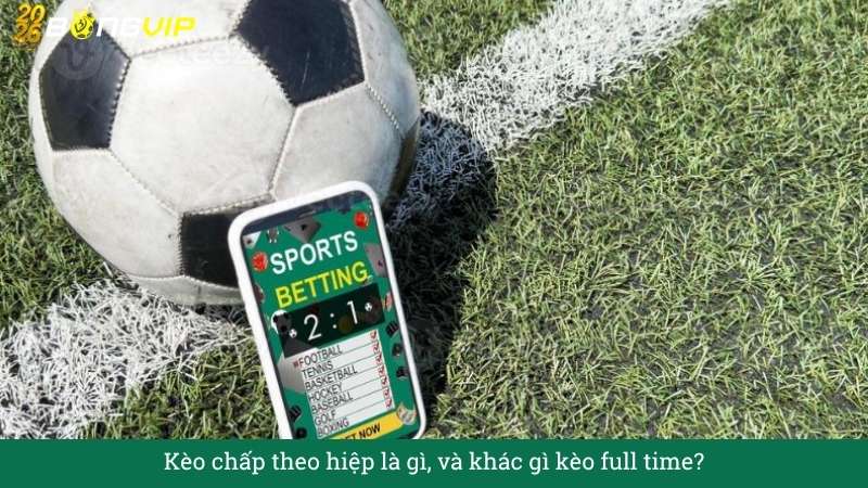Kèo chấp theo hiệp là gì, và khác gì kèo full time?