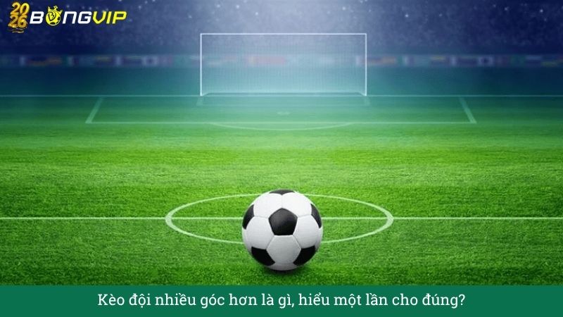 Kèo đội nhiều góc hơn là gì, hiểu một lần cho đúng?