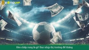 Kèo chấp rung là gì? Đọc nhịp thị trường để thắng