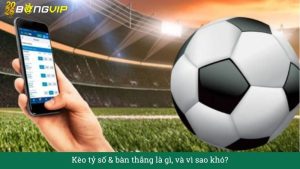 Kèo tỷ số & bàn thắng là gì, và vì sao khó?