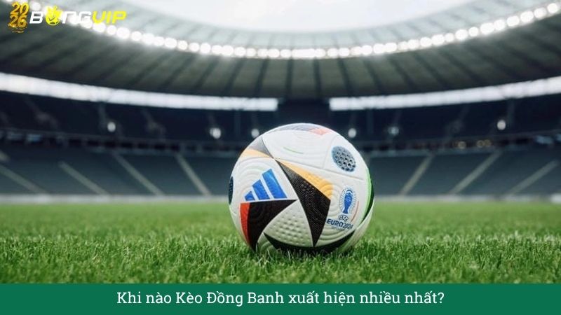 Khi nào Kèo Đồng Banh xuất hiện nhiều nhất?
