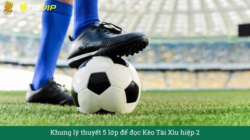 Khung lý thuyết 5 lớp để đọc Kèo Tài Xỉu hiệp 2