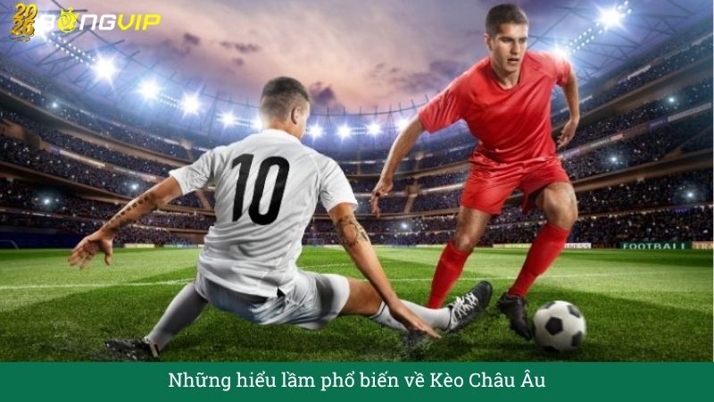Những hiểu lầm phổ biến về Kèo Châu Âu
