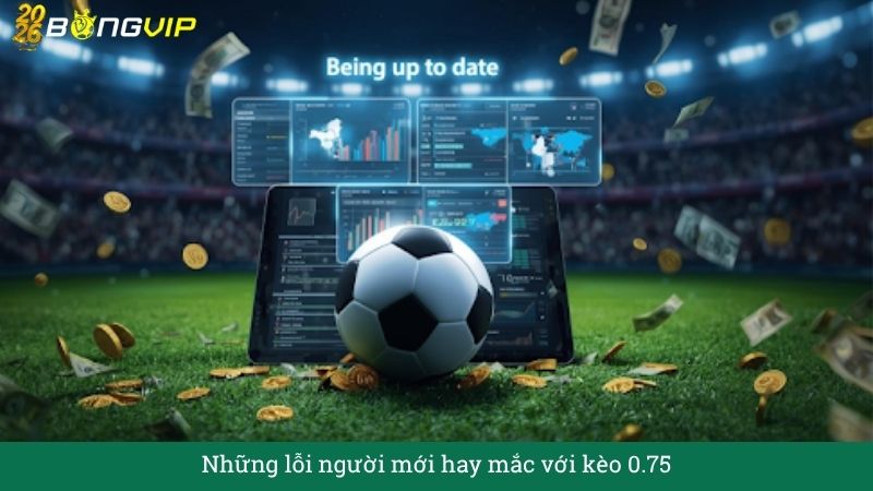 Những lỗi người mới hay mắc với kèo 0.75