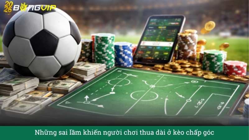 Những sai lầm khiến người chơi thua dài ở kèo chấp góc