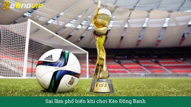 Sai lầm phổ biến khi chơi Kèo Đồng Banh