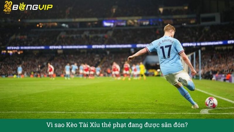 Vì sao Kèo Tài Xỉu thẻ phạt đang được săn đón?