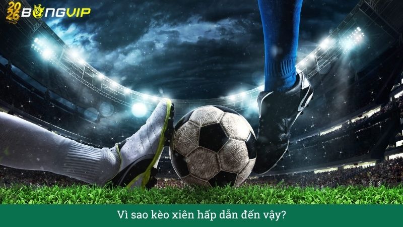 Vì sao kèo xiên hấp dẫn đến vậy?