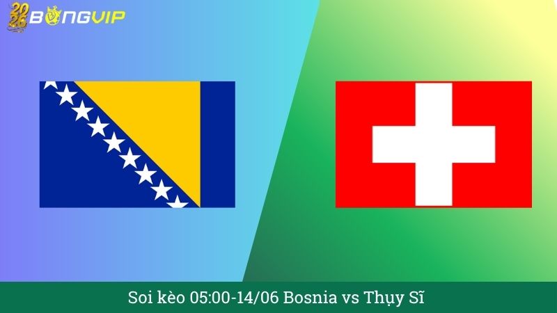 Soi kèo 05:00-14/06 Bosnia vs Thụy Sĩ