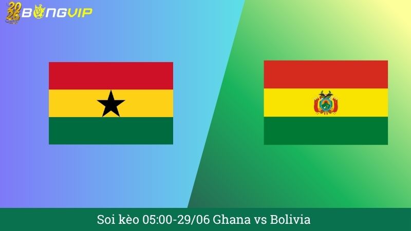 Soi kèo 05:00-29/06 Ghana vs Bolivia