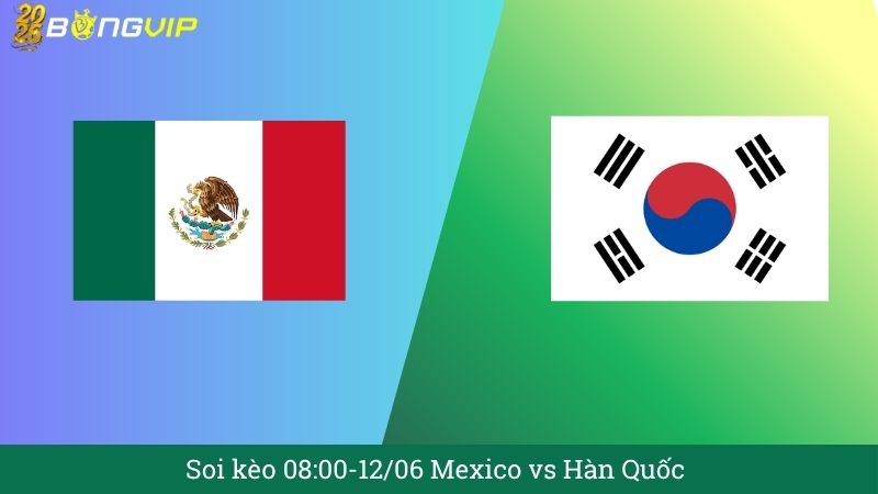 Soi kèo 08:00-12/06 Mexico vs Hàn Quốc