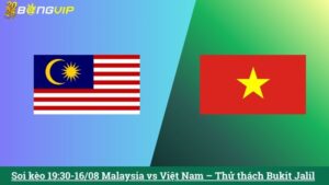 Soi kèo 19:30-16/08 Malaysia vs Việt Nam – Thử thách Bukit Jalil
