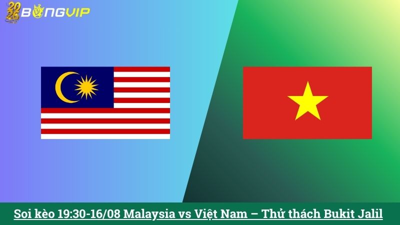 Soi kèo 19:30-16/08 Malaysia vs Việt Nam – Thử thách Bukit Jalil