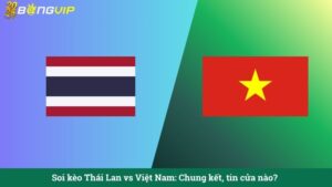 Soi kèo Thái Lan vs Việt Nam: Chung kết, tin cửa nào?