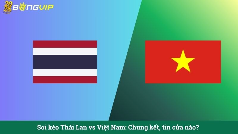 Soi kèo Thái Lan vs Việt Nam: Chung kết, tin cửa nào?