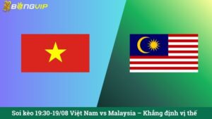 Soi kèo 19:30-19/08 Việt Nam vs Malaysia – Khẳng định vị thế
